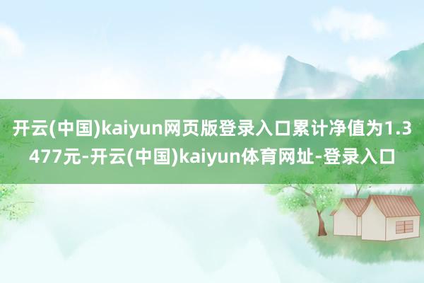 开云(中国)kaiyun网页版登录入口累计净值为1.3477元-开云(中国)kaiyun体育网址-登录入口
