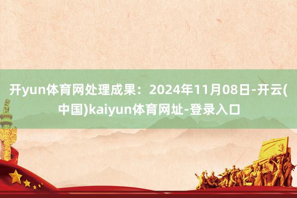 开yun体育网处理成果：2024年11月08日-开云(中国)kaiyun体育网址-登录入口
