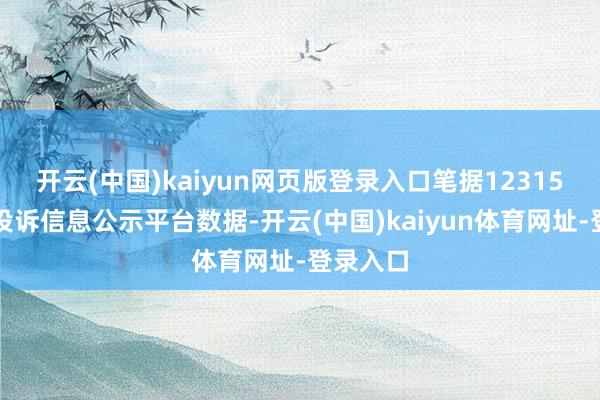 开云(中国)kaiyun网页版登录入口笔据12315花消者投诉信息公示平台数据-开云(中国)kaiyun体育网址-登录入口
