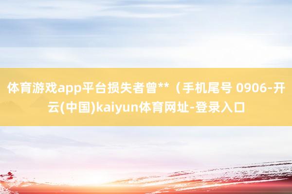 体育游戏app平台损失者曾**（手机尾号 0906-开云(中国)kaiyun体育网址-登录入口