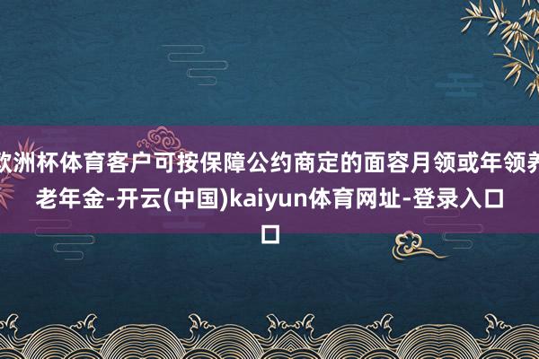 欧洲杯体育客户可按保障公约商定的面容月领或年领养老年金-开云(中国)kaiyun体育网址-登录入口