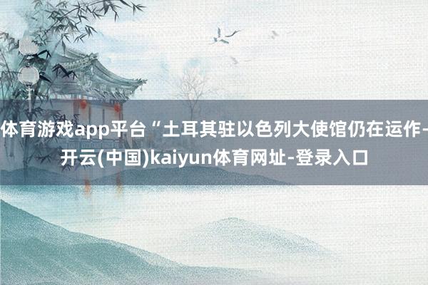 体育游戏app平台“土耳其驻以色列大使馆仍在运作-开云(中国)kaiyun体育网址-登录入口
