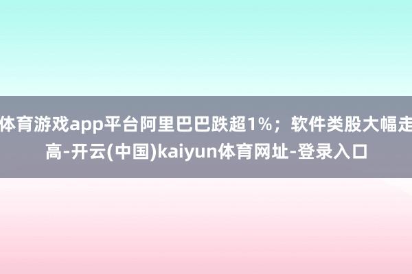 体育游戏app平台阿里巴巴跌超1%；软件类股大幅走高-开云(中国)kaiyun体育网址-登录入口