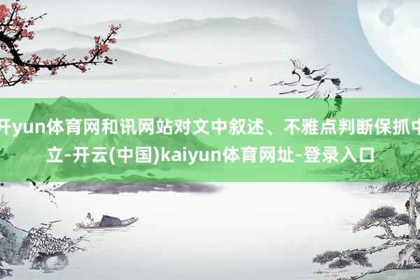 开yun体育网和讯网站对文中叙述、不雅点判断保抓中立-开云(中国)kaiyun体育网址-登录入口