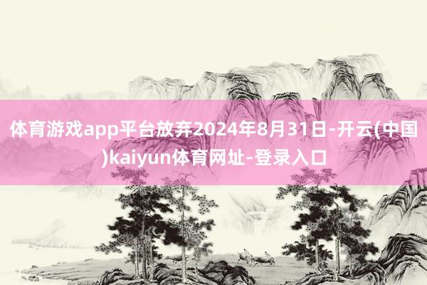 体育游戏app平台放弃2024年8月31日-开云(中国)kaiyun体育网址-登录入口