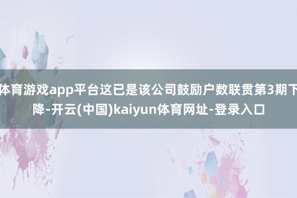 体育游戏app平台这已是该公司鼓励户数联贯第3期下降-开云(中国)kaiyun体育网址-登录入口