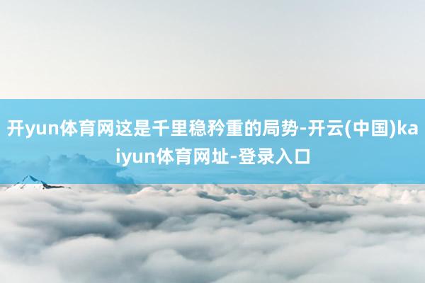 开yun体育网这是千里稳矜重的局势-开云(中国)kaiyun体育网址-登录入口