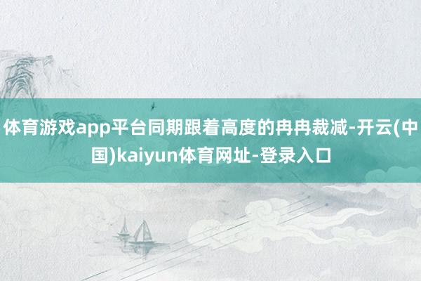 体育游戏app平台同期跟着高度的冉冉裁减-开云(中国)kaiyun体育网址-登录入口