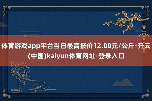 体育游戏app平台当日最高报价12.00元/公斤-开云(中国)kaiyun体育网址-登录入口