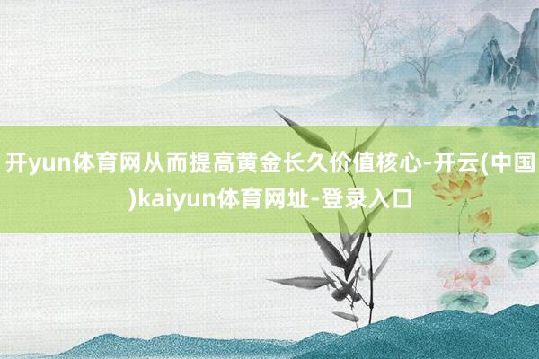 开yun体育网从而提高黄金长久价值核心-开云(中国)kaiyun体育网址-登录入口