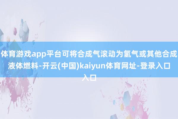 体育游戏app平台可将合成气滚动为氢气或其他合成液体燃料-开云(中国)kaiyun体育网址-登录入口