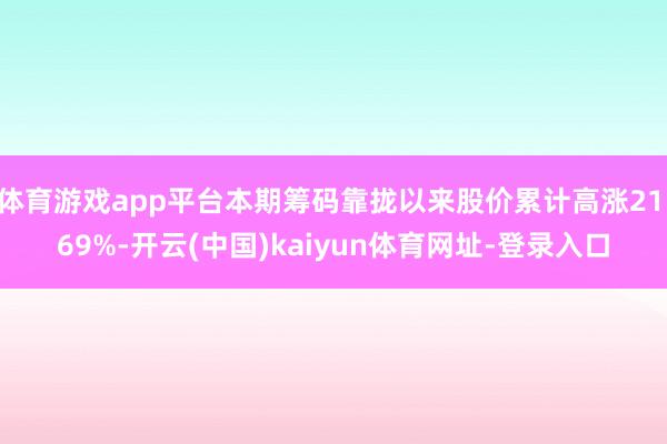 体育游戏app平台本期筹码靠拢以来股价累计高涨21.69%-开云(中国)kaiyun体育网址-登录入口