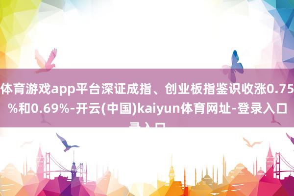 体育游戏app平台深证成指、创业板指鉴识收涨0.75%和0.69%-开云(中国)kaiyun体育网址-登录入口