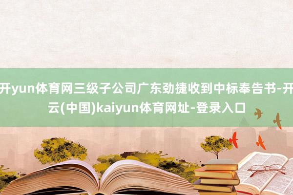 开yun体育网三级子公司广东劲捷收到中标奉告书-开云(中国)kaiyun体育网址-登录入口
