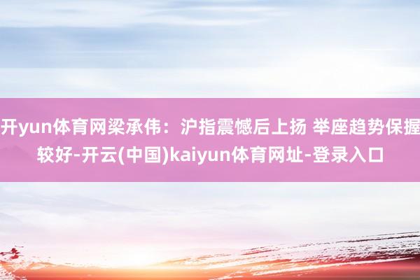 开yun体育网梁承伟：沪指震憾后上扬 举座趋势保握较好-开云(中国)kaiyun体育网址-登录入口