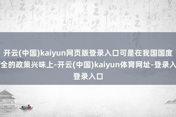 开云(中国)kaiyun网页版登录入口可是在我国国度安全的政策兴味上-开云(中国)kaiyun体育网址-登录入口