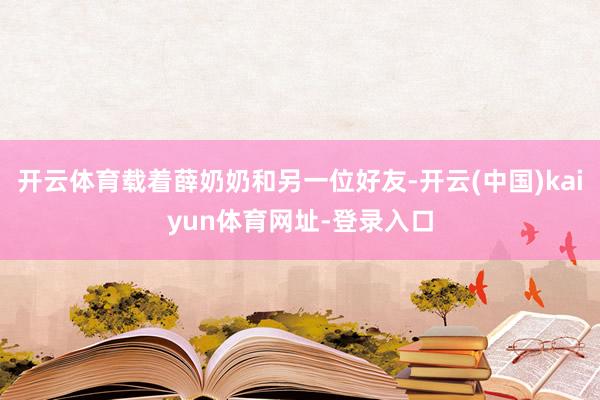开云体育载着薛奶奶和另一位好友-开云(中国)kaiyun体育网址-登录入口