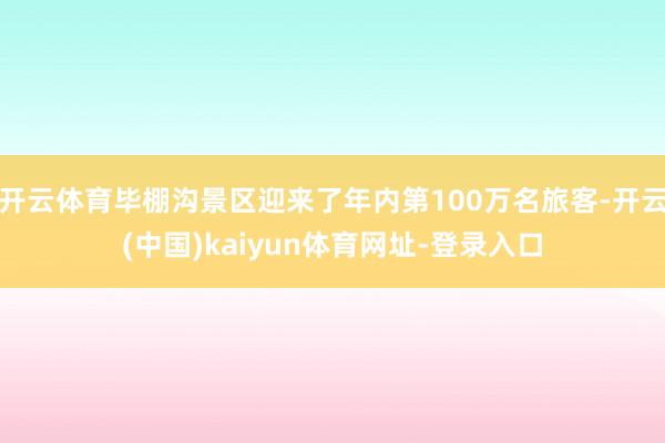 开云体育毕棚沟景区迎来了年内第100万名旅客-开云(中国)kaiyun体育网址-登录入口