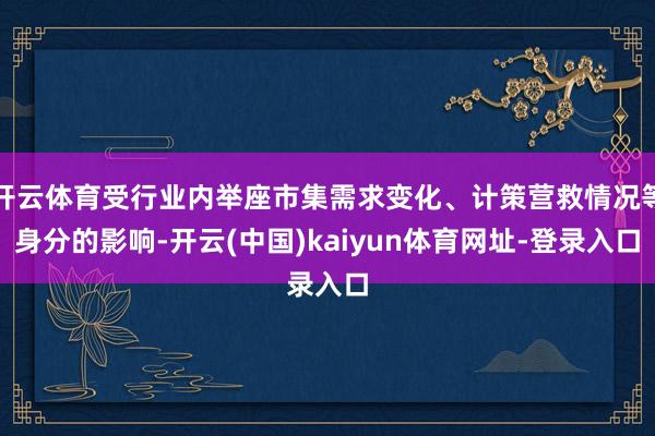 开云体育受行业内举座市集需求变化、计策营救情况等身分的影响-开云(中国)kaiyun体育网址-登录入口