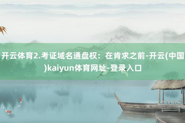 开云体育2.考证域名通盘权：在肯求之前-开云(中国)kaiyun体育网址-登录入口
