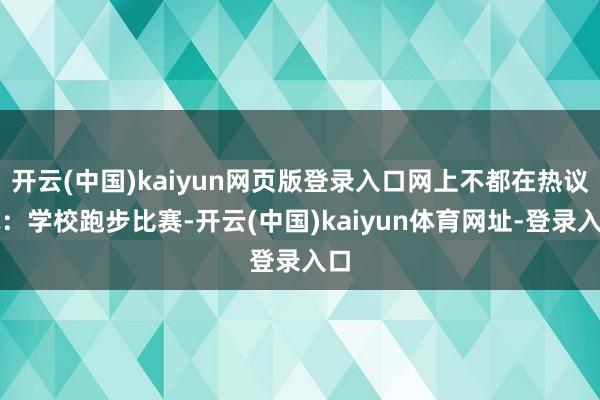 开云(中国)kaiyun网页版登录入口网上不都在热议嘛：学校跑步比赛-开云(中国)kaiyun体育网址-登录入口