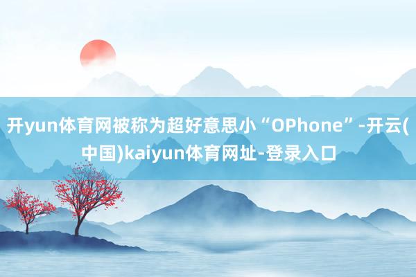 开yun体育网被称为超好意思小“OPhone”-开云(中国)kaiyun体育网址-登录入口