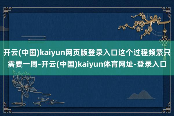 开云(中国)kaiyun网页版登录入口这个过程频繁只需要一周-开云(中国)kaiyun体育网址-登录入口