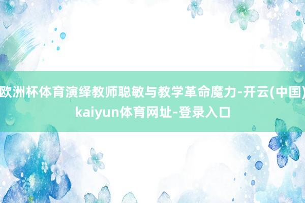 欧洲杯体育演绎教师聪敏与教学革命魔力-开云(中国)kaiyun体育网址-登录入口