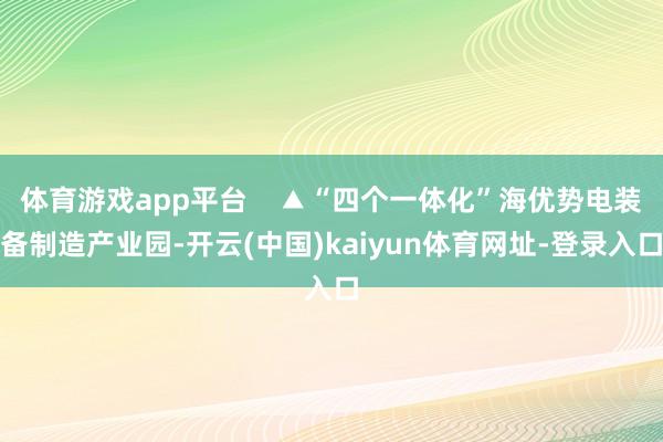 体育游戏app平台    ▲“四个一体化”海优势电装备制造产业园-开云(中国)kaiyun体育网址-登录入口