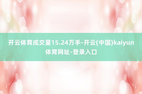 开云体育成交量15.24万手-开云(中国)kaiyun体育网址-登录入口