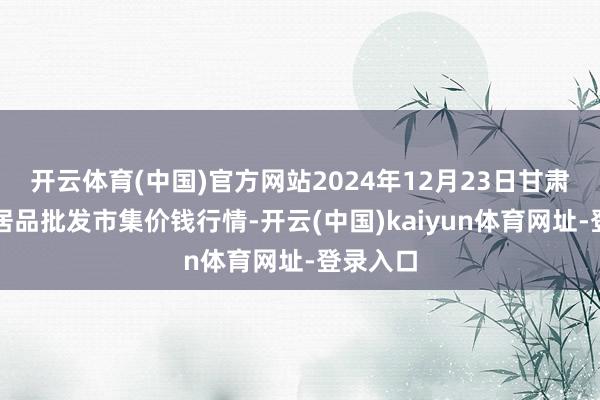 开云体育(中国)官方网站2024年12月23日甘肃邦农农居品批发市集价钱行情-开云(中国)kaiyun体育网址-登录入口