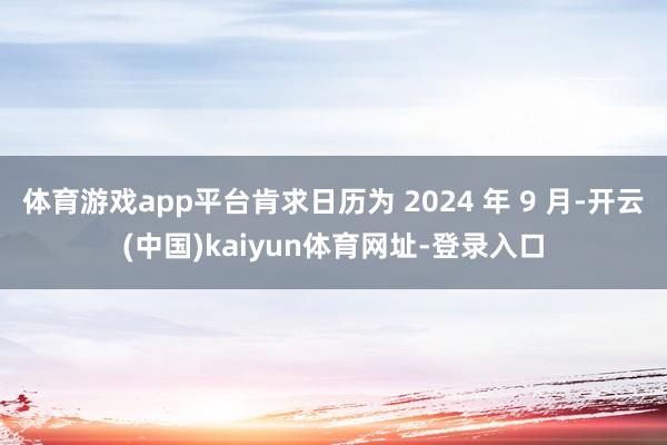 体育游戏app平台肯求日历为 2024 年 9 月-开云(中国)kaiyun体育网址-登录入口