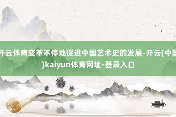 开云体育变革不停地促进中国艺术史的发展-开云(中国)kaiyun体育网址-登录入口