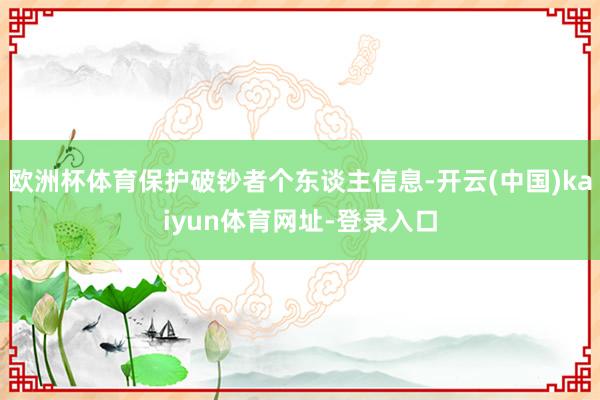 欧洲杯体育保护破钞者个东谈主信息-开云(中国)kaiyun体育网址-登录入口