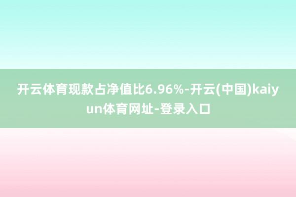 开云体育现款占净值比6.96%-开云(中国)kaiyun体育网址-登录入口