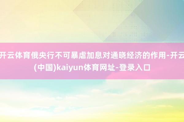 开云体育俄央行不可暴虐加息对通晓经济的作用-开云(中国)kaiyun体育网址-登录入口