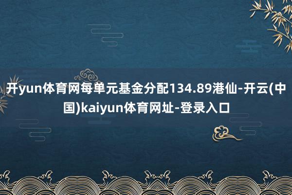 开yun体育网每单元基金分配134.89港仙-开云(中国)kaiyun体育网址-登录入口