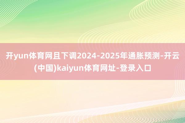 开yun体育网且下调2024-2025年通胀预测-开云(中国)kaiyun体育网址-登录入口