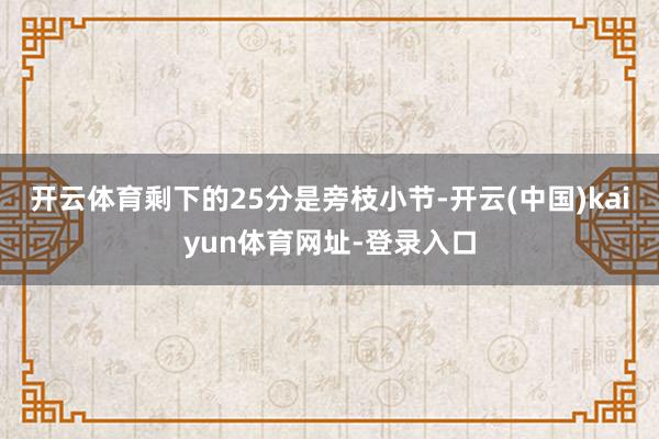 开云体育剩下的25分是旁枝小节-开云(中国)kaiyun体育网址-登录入口