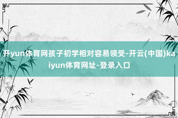开yun体育网孩子初学相对容易领受-开云(中国)kaiyun体育网址-登录入口