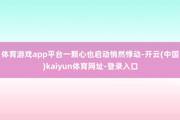 体育游戏app平台一颗心也启动悄然悸动-开云(中国)kaiyun体育网址-登录入口