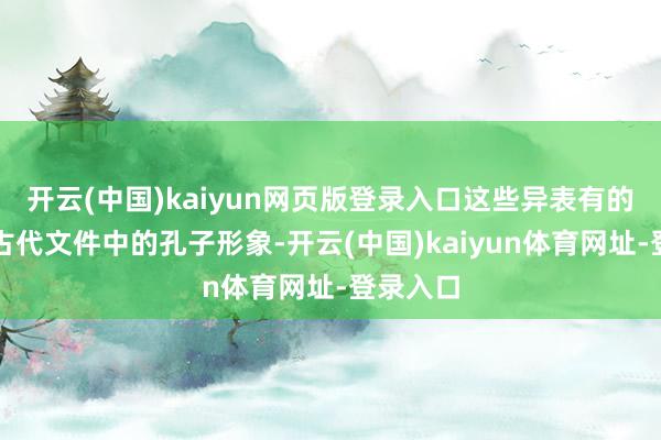 开云(中国)kaiyun网页版登录入口这些异表有的详尽了古代文件中的孔子形象-开云(中国)kaiyun体育网址-登录入口