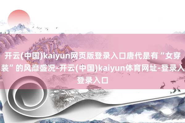 开云(中国)kaiyun网页版登录入口唐代是有“女穿男装”的风靡盛况-开云(中国)kaiyun体育网址-登录入口