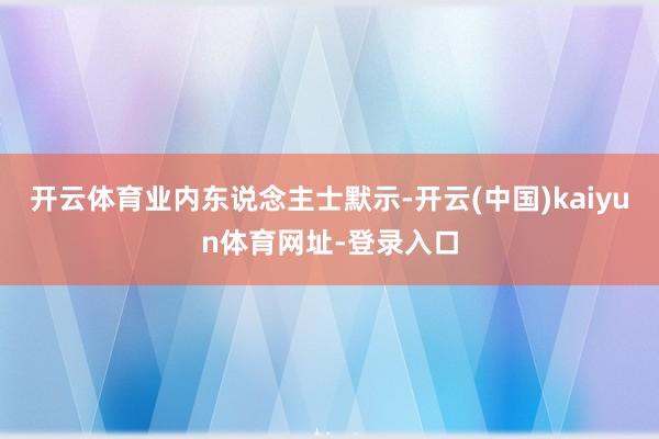 开云体育 业内东说念主士默示-开云(中国)kaiyun体育网址-登录入口