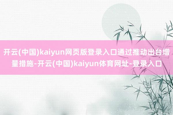开云(中国)kaiyun网页版登录入口通过推动出台增量措施-开云(中国)kaiyun体育网址-登录入口