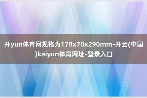 开yun体育网规格为170x70x290mm-开云(中国)kaiyun体育网址-登录入口
