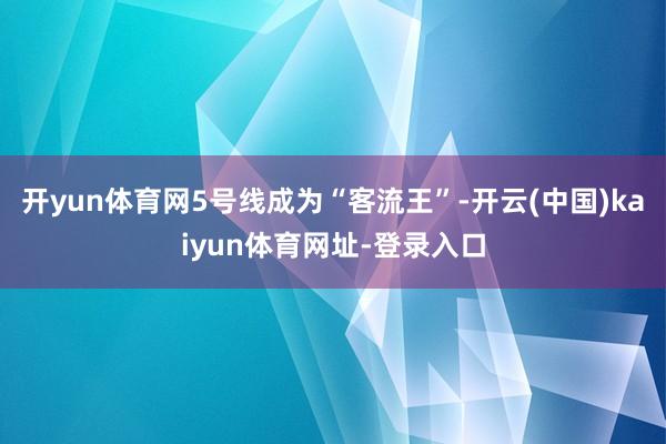 开yun体育网5号线成为“客流王”-开云(中国)kaiyun体育网址-登录入口