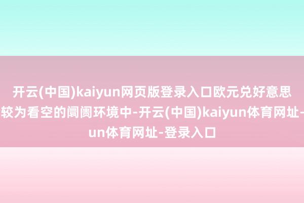 开云(中国)kaiyun网页版登录入口欧元兑好意思元仍处于较为看空的阛阓环境中-开云(中国)kaiyun体育网址-登录入口
