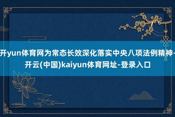 开yun体育网为常态长效深化落实中央八项法例精神-开云(中国)kaiyun体育网址-登录入口