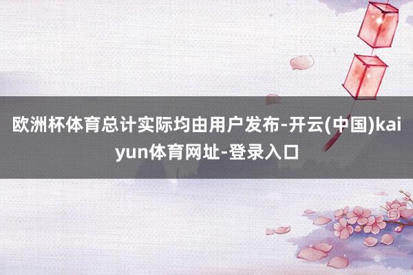 欧洲杯体育总计实际均由用户发布-开云(中国)kaiyun体育网址-登录入口